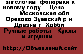 ангелочки, фонарики к новому году  › Цена ­ 100-250 - Московская обл., Орехово-Зуевский р-н, Дрезна г. Хобби. Ручные работы » Куклы и игрушки   